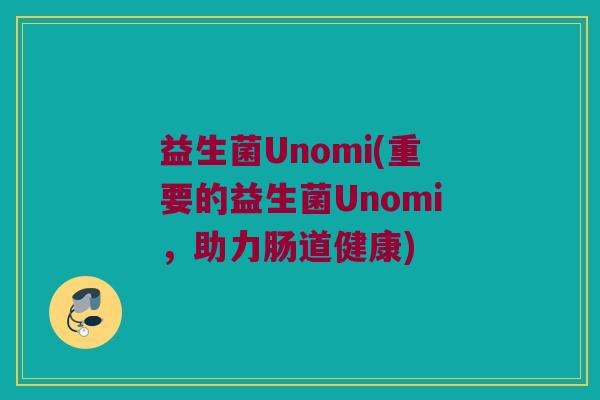 益生菌Unomi(重要的益生菌Unomi，助力肠道健康)