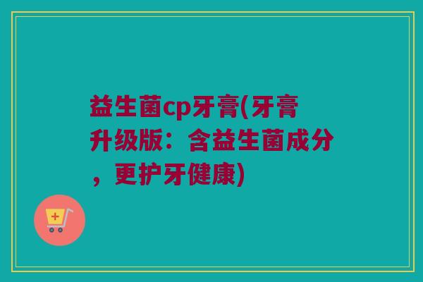 益生菌cp牙膏(牙膏升级版：含益生菌成分，更护牙健康)