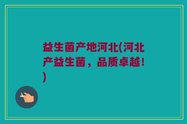 益生菌产地河北(河北产益生菌，品质卓越！)