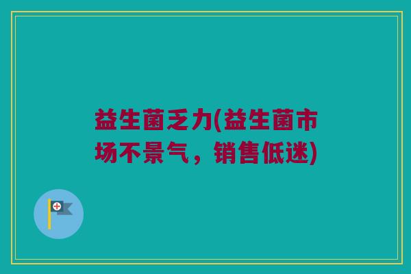 益生菌乏力(益生菌市场不景气，销售低迷)