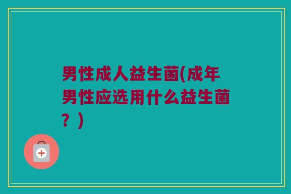 男性成人益生菌(成年男性应选用什么益生菌？)