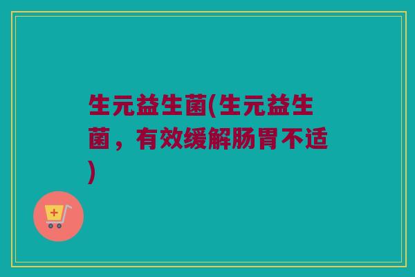 生元益生菌(生元益生菌，有效缓解肠胃不适)