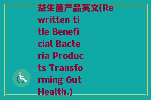 益生菌产品英文(Rewritten title Beneficial Bacteria Products Transforming Gut Health.) 益生菌产品英文(Rewritten title Beneficial Bacteria Products Transforming Gut Health.)
