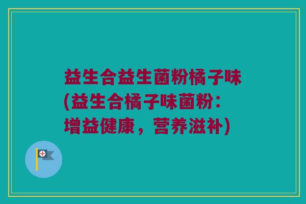 益生合益生菌粉橘子味(益生合橘子味菌粉：增益健康，营养滋补)
