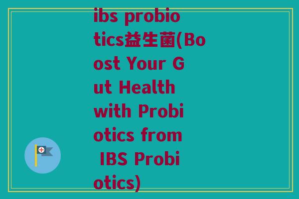 ibs probiotics益生菌(Boost Your Gut Health with Probiotics from IBS Probiotics)