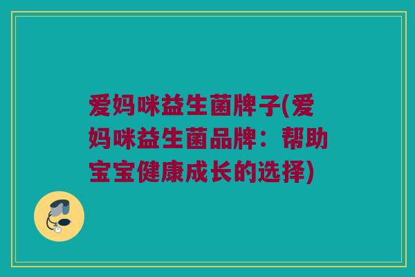 爱妈咪益生菌牌子(爱妈咪益生菌品牌：帮助宝宝健康成长的选择)
