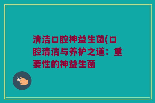 清洁口腔神益生菌(口腔清洁与养护之道:重要性的神益生菌 清洁口腔神益生菌(口腔清洁与养护之道:重要性的神益生菌