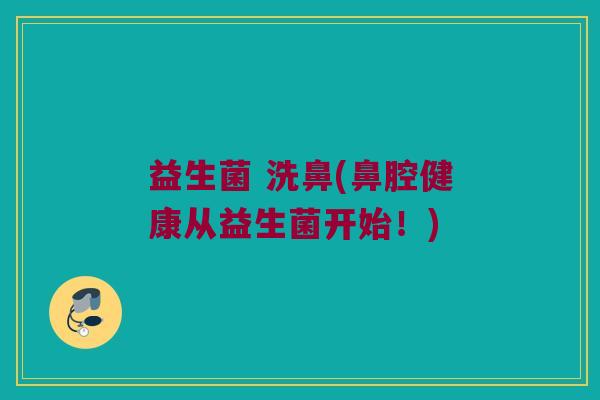 益生菌 洗鼻(鼻腔健康从益生菌开始！)