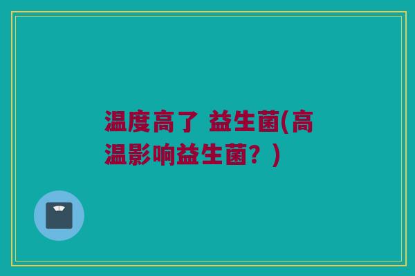温度高了 益生菌(高温影响益生菌？)