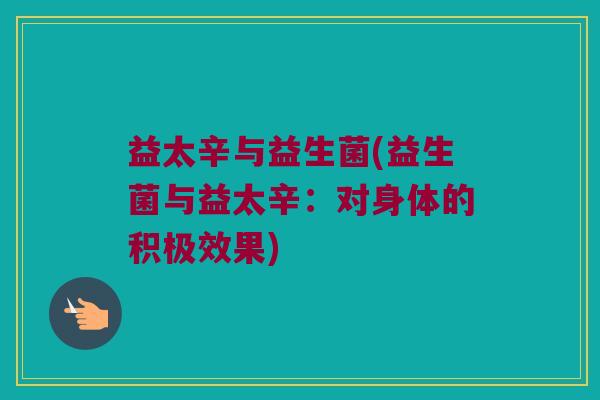 益太辛与益生菌(益生菌与益太辛：对身体的积极效果)