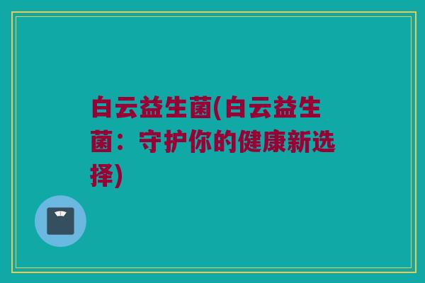 白云益生菌(白云益生菌：守护你的健康新选择)