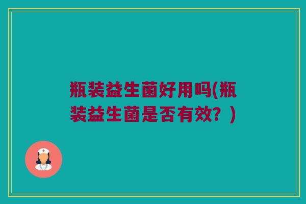 瓶装益生菌好用吗(瓶装益生菌是否有效？)