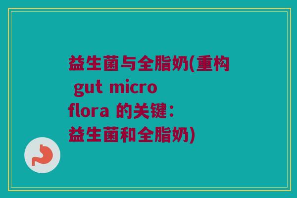 益生菌与全脂奶(重构 gut microflora 的关键：益生菌和全脂奶)