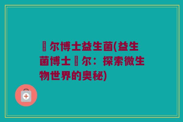 璦尔博士益生菌(益生菌博士璦尔:探索微生物世界的奥秘) 璦尔博士益生菌(益生菌博士璦尔:探索微生物世界的奥秘)