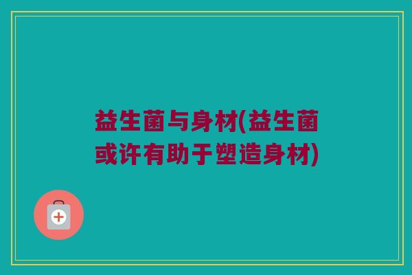 益生菌与身材(益生菌或许有助于塑造身材)