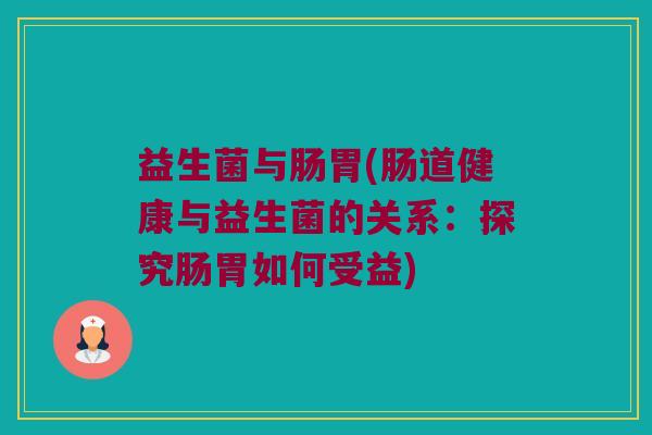 益生菌与肠胃(肠道健康与益生菌的关系：探究肠胃如何受益)
