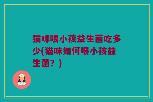猫咪喂小孩益生菌吃多少(猫咪如何喂小孩益生菌？)