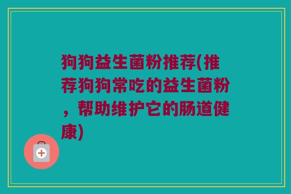 狗狗益生菌粉推荐(推荐狗狗常吃的益生菌粉，帮助维护它的肠道健康)