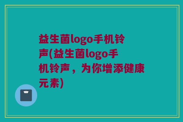 益生菌logo手机铃声(益生菌logo手机铃声，为你增添健康元素)