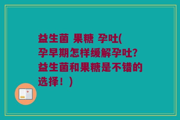 益生菌 果糖 孕吐(孕早期怎样缓解孕吐？益生菌和果糖是不错的选择！)