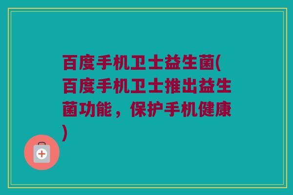 百度手机卫士益生菌(百度手机卫士推出益生菌功能，保护手机健康)