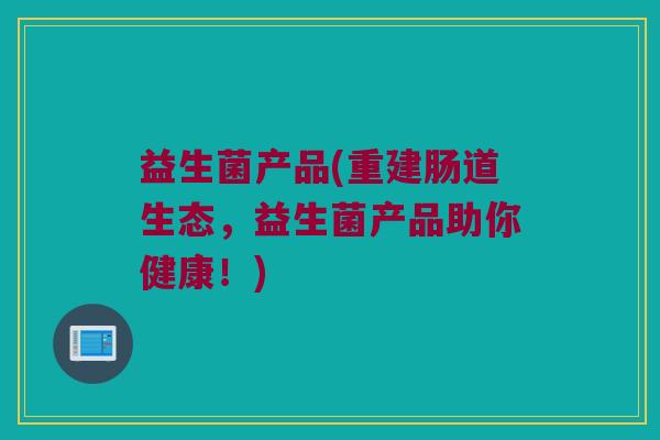 益生菌产品(重建肠道生态，益生菌产品助你健康！)