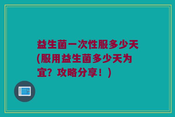 益生菌一次性服多少天(服用益生菌多少天为宜？攻略分享！)