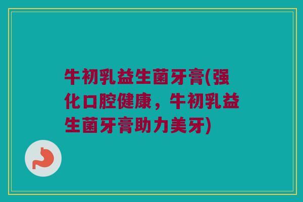 牛初乳益生菌牙膏(强化口腔健康，牛初乳益生菌牙膏助力美牙)