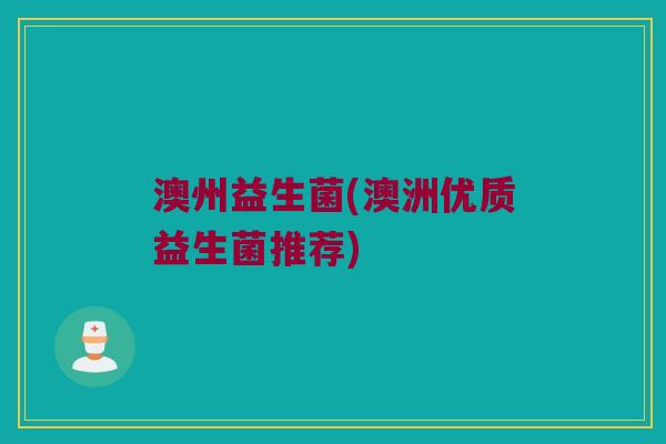 澳州益生菌(澳洲优质益生菌推荐)