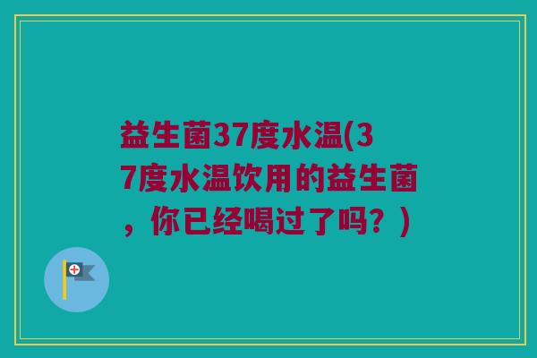 益生菌37度水温(37度水温饮用的益生菌，你已经喝过了吗？)