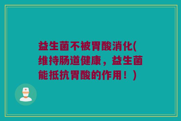 益生菌不被胃酸消化(维持肠道健康,益生菌能抵抗胃酸的作用!) 益生菌不被胃酸消化(维持肠道健康,益生菌能抵抗胃酸的作用!)
