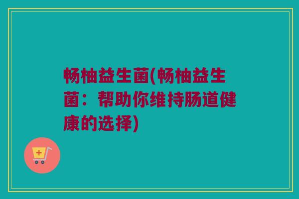 畅柚益生菌(畅柚益生菌：帮助你维持肠道健康的选择)