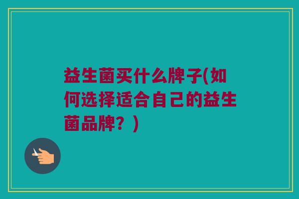 益生菌买什么牌子(如何选择适合自己的益生菌品牌？)