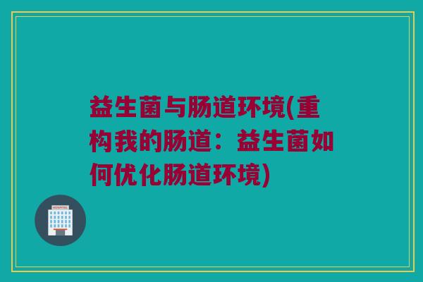 益生菌与肠道环境(重构我的肠道：益生菌如何优化肠道环境)