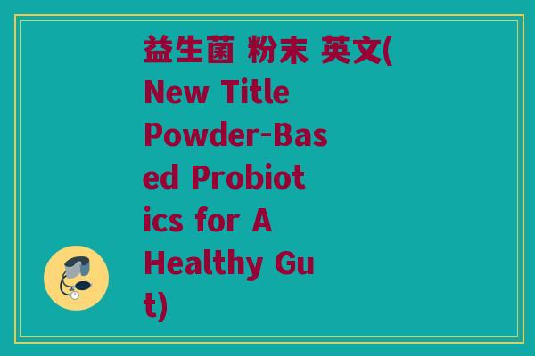 益生菌 粉末 英文(New Title Powder-Based Probiotics for A Healthy Gut)