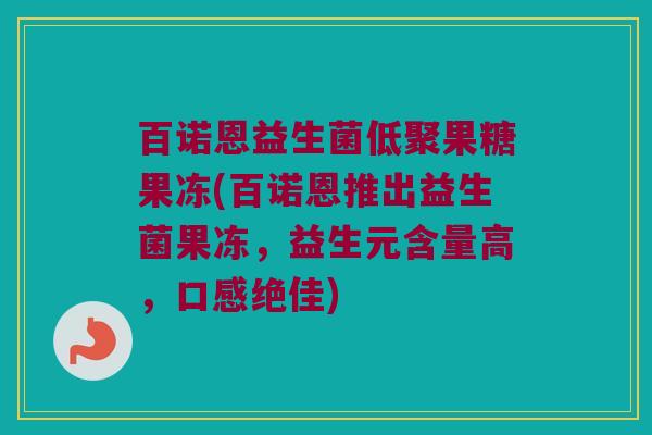 百诺恩益生菌低聚果糖果冻(百诺恩推出益生菌果冻，益生元含量高，口感绝佳)