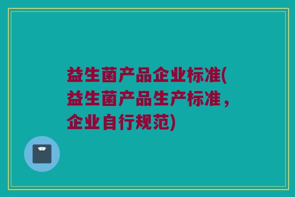 益生菌产品企业标准(益生菌产品生产标准，企业自行规范)