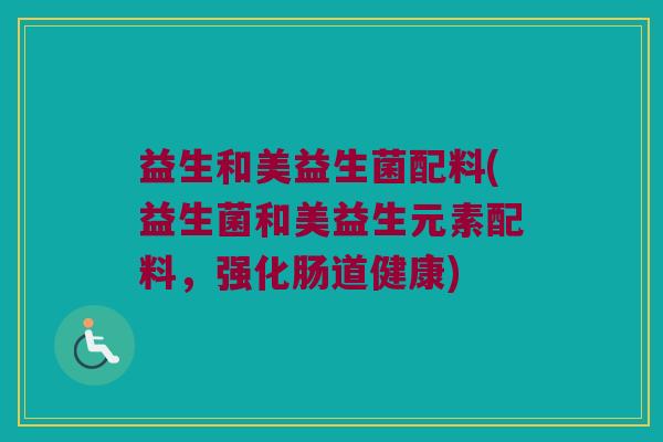 益生和美益生菌配料(益生菌和美益生元素配料，强化肠道健康)