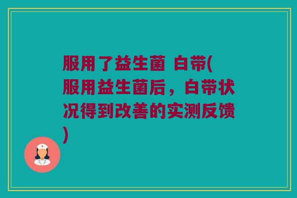 服用了益生菌 白带(服用益生菌后，白带状况得到改善的实测反馈)