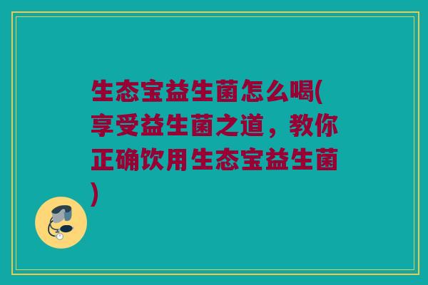 生态宝益生菌怎么喝(享受益生菌之道，教你正确饮用生态宝益生菌)