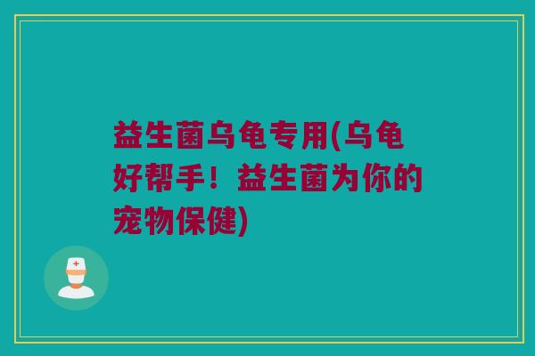 益生菌乌龟专用(乌龟好帮手！益生菌为你的宠物保健)