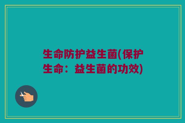 生命防护益生菌(保护生命：益生菌的功效)