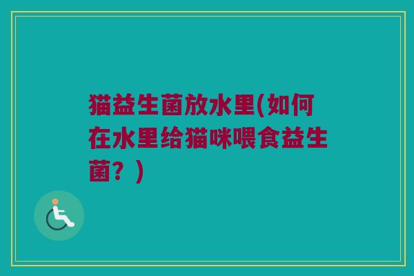 猫益生菌放水里(如何在水里给猫咪喂食益生菌？)