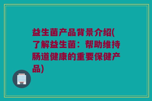 益生菌产品背景介绍(了解益生菌：帮助维持肠道健康的重要保健产品)