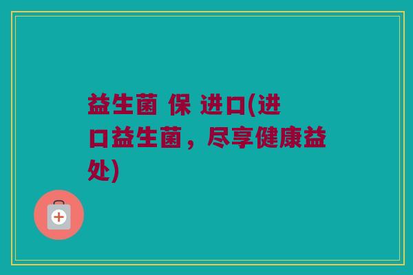 益生菌 保 进口(进口益生菌，尽享健康益处)