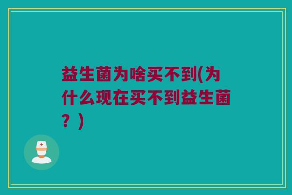 益生菌为啥买不到(为什么现在买不到益生菌？)