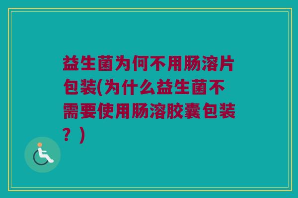 益生菌为何不用肠溶片包装(为什么益生菌不需要使用肠溶胶囊包装？)