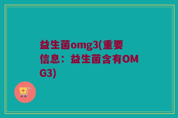 益生菌omg3(重要信息：益生菌含有OMG3)