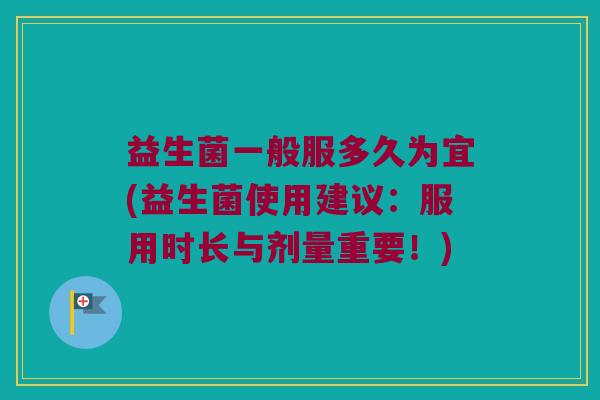 益生菌一般服多久为宜(益生菌使用建议:服用时长与剂量重要!) 益生菌一般服多久为宜(益生菌使用建议:服用时长与剂量重要!)