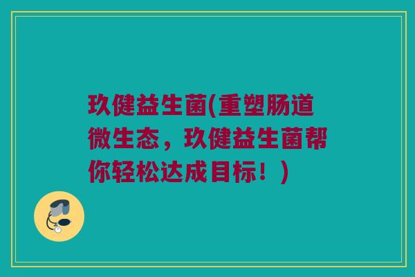 玖健益生菌(重塑肠道微生态，玖健益生菌帮你轻松达成目标！)